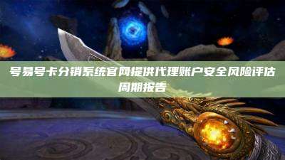 号易号卡分销系统官网提供代理账户安全风险评估周期报告