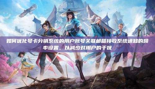 如何优化号卡分销系统的用户账号关联邮箱接收系统通知的频率设置，以减少对用户的干扰