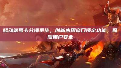 移动端号卡分销系统，创新应用窗口锁定功能，保障用户安全