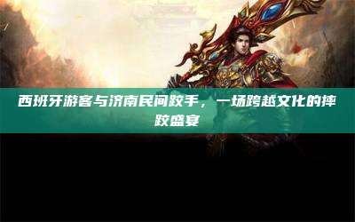 西班牙游客与济南民间跤手,一场跨越文化的摔跤盛宴