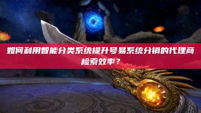 如何利用智能分类系统提升号易系统分销的代理商检索效率？