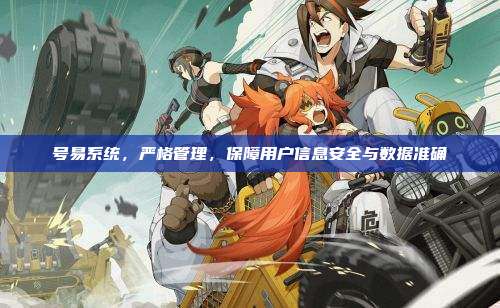 号易系统,严格管理,保障用户信息安全与数据准确