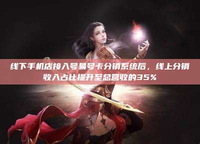 线下手机店接入号易号卡分销系统后，线上分销收入占比提升至总营收的35%