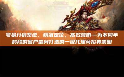 号易分销系统，精准定位，高效营销—为不同年龄段的客户量身打造的一级代理商招募策略