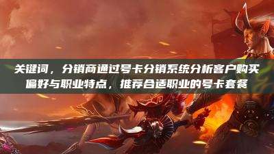 关键词，分销商通过号卡分销系统分析客户购买偏好与职业特点，推荐合适职业的号卡套餐
