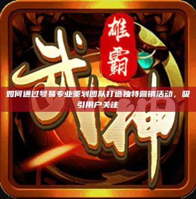 如何通过号易专业策划团队打造独特营销活动，吸引用户关注