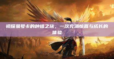 初探易号卡的种植之旅，一次充满惊喜与成长的体验