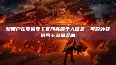 新用户在号易号卡官网完善个人信息，可额外获得号卡流量奖励