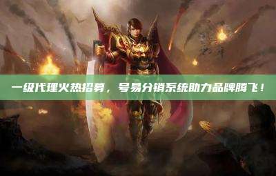 一级代理火热招募,号易分销系统助力品牌腾飞!