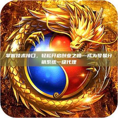 掌握技术接口，轻松开启创业之路—成为号易分销系统一级代理