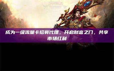 成为一级流量卡招募代理,开启财富之门,共享市场红利