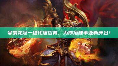 号易龙冠一级代理招募,为你搭建事业新舞台!