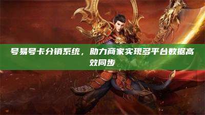 号易号卡分销系统,助力商家实现多平台数据高效同步