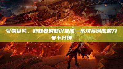 号易官网，创业者的知识宝库—成功案例库助力号卡分销