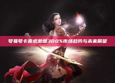 号易号卡需求激增300%市场趋势与未来展望