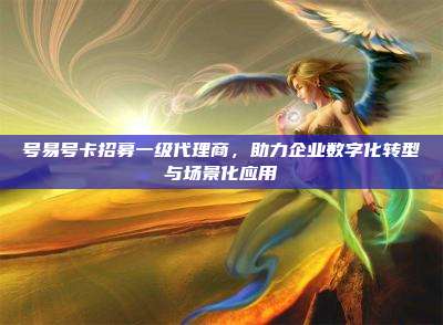 号易号卡招募一级代理商,助力企业数字化转型与场景化应用