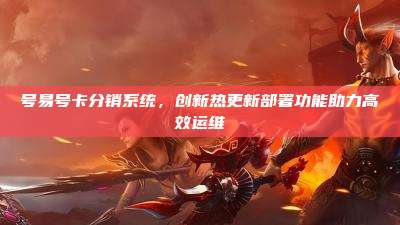 号易号卡分销系统,创新热更新部署功能助力高效运维