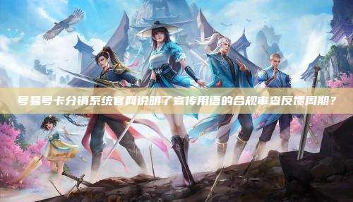 号易号卡分销系统官网说明了宣传用语的合规审查反馈周期？