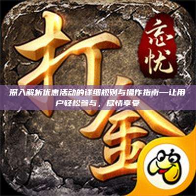 深入解析优惠活动的详细规则与操作指南—让用户轻松参与，尽情享受