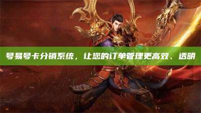 号易号卡分销系统,让您的订单管理更高效、透明