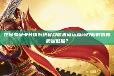 在号易号卡分销系统官网能查询运营商故障的恢复质量数据?