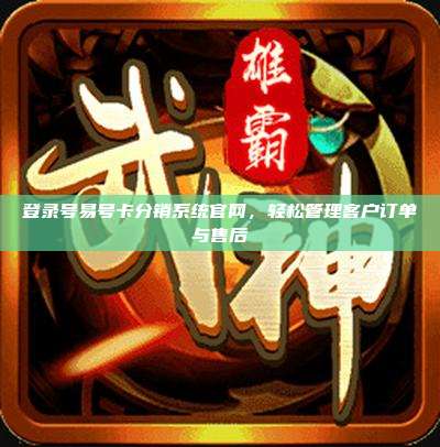 登录号易号卡分销系统官网，轻松管理客户订单与售后