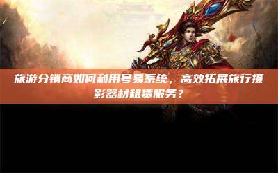 旅游分销商如何利用号易系统,高效拓展旅行摄影器材租赁服务?