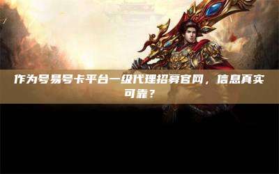 作为号易号卡平台一级代理招募官网，信息真实可靠？
