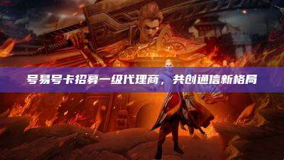 号易号卡招募一级代理商，共创通信新格局