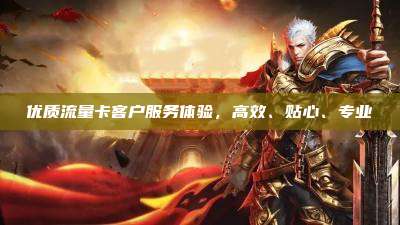 优质流量卡客户服务体验，高效、贴心、专业