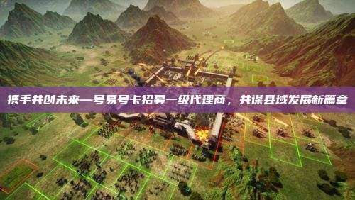 携手共创未来—号易号卡招募一级代理商，共谋县域发展新篇章