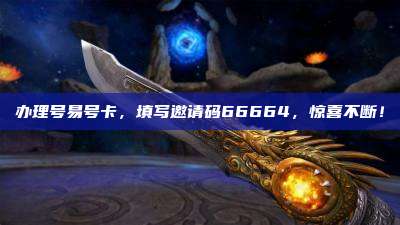 办理号易号卡,填写邀请码66664,惊喜不断!