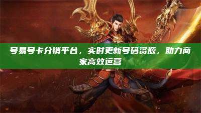 号易号卡分销平台,实时更新号码资源,助力商家高效运营