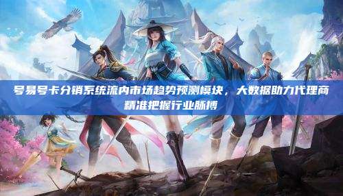 号易号卡分销系统流内市场趋势预测模块，大数据助力代理商精准把握行业脉搏