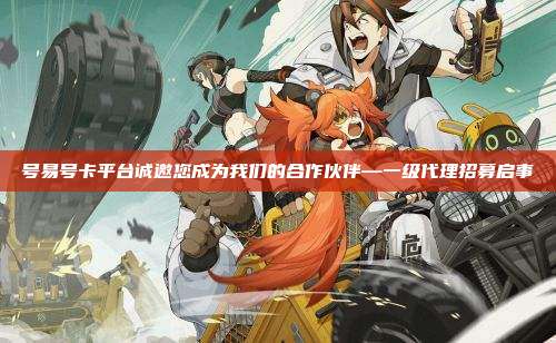 号易号卡平台诚邀您成为我们的合作伙伴—一级代理招募启事