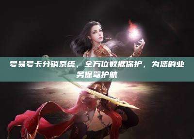 号易号卡分销系统，全方位数据保护，为您的业务保驾护航