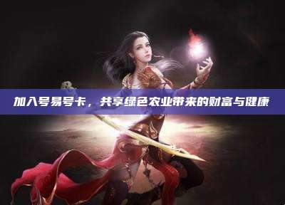加入号易号卡，共享绿色农业带来的财富与健康