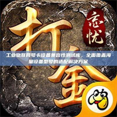 工业物联网号卡设备兼容性测试库，全面覆盖海量设备型号的适配解决方案