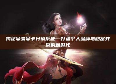 揭秘号易号卡分销系统—打造个人品牌与财富共赢的新时代