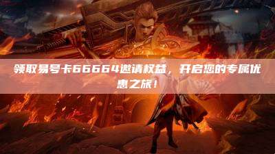 领取易号卡66664邀请权益，开启您的专属优惠之旅！