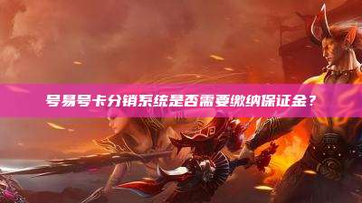 号易号卡分销系统是否需要缴纳保证金？