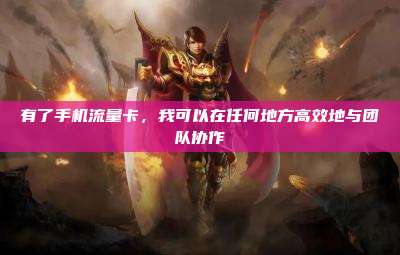 有了手机流量卡,我可以在任何地方高效地与团队协作