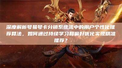 深度解析号易号卡分销系统流中的用户个性化推荐算法,如何通过持续学习和偏好优化实现精准推荐?