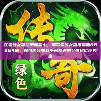 在号易龙冠注册流程中，填写号易龙冠推荐码66664后，你可能会收到平台发送的个性化推荐内容
