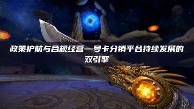 政策护航与合规经营—号卡分销平台持续发展的双引擎
