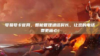号易号卡官网，智能管理通话时长，让您的电话费更省心！