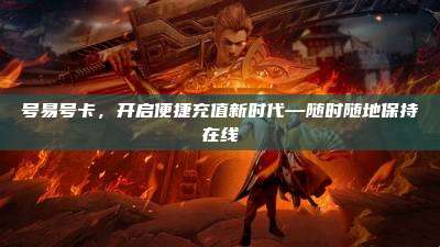 号易号卡，开启便捷充值新时代—随时随地保持在线
