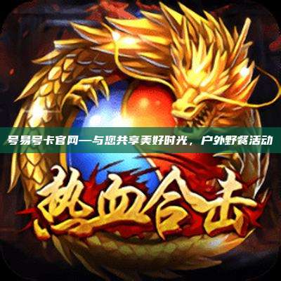 号易号卡官网—与您共享美好时光，户外野餐活动