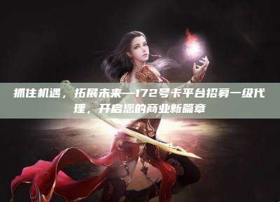 抓住机遇，拓展未来—172号卡平台招募一级代理，开启您的商业新篇章