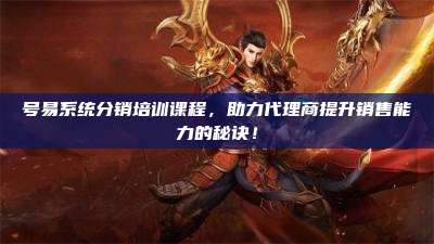 号易系统分销培训课程，助力代理商提升销售能力的秘诀！